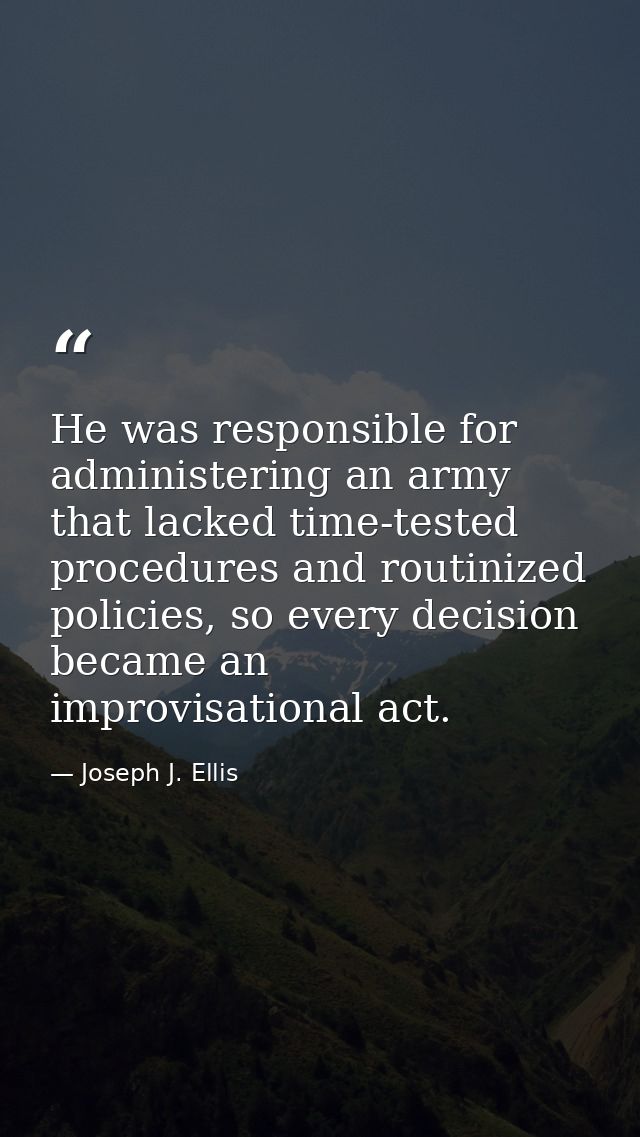 He was responsible for administering an army that lacked time-tested procedures and routinized policies, so every decisi — Joseph J. Ellis