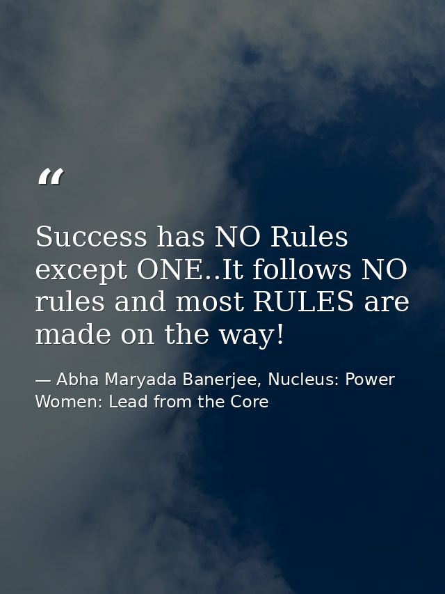 Success has NO Rules except ONE..It follows NO rules and most RULES are made on the way! — Abha Maryada Banerjee, Nucleus: Power Women: Lead from the Core