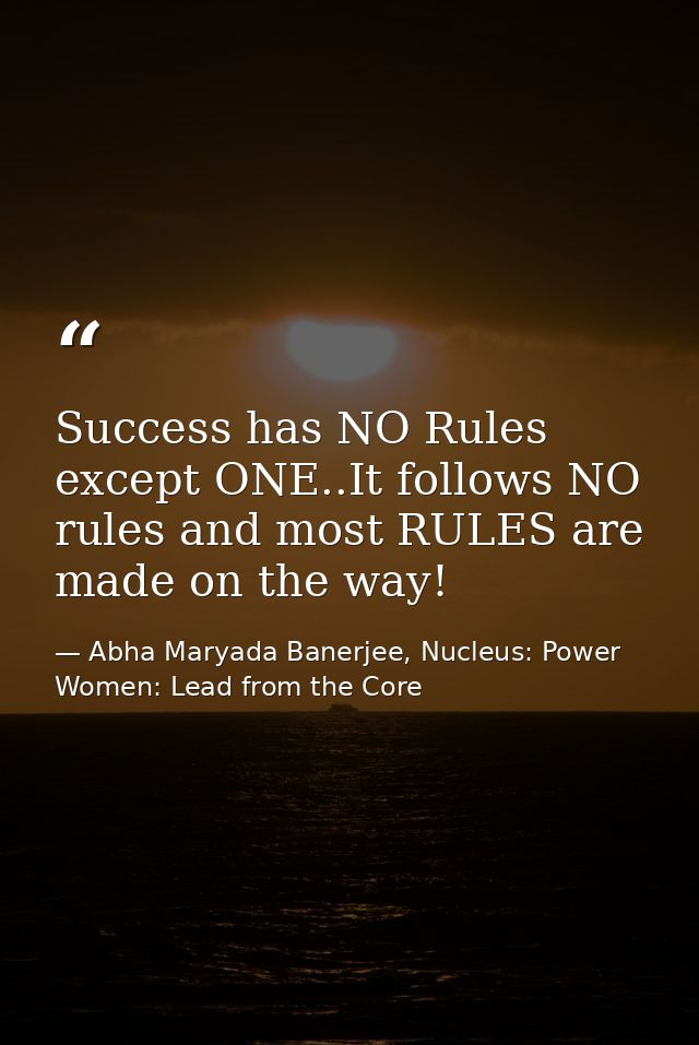 Success has NO Rules except ONE..It follows NO rules and most RULES are made on the way! — Abha Maryada Banerjee, Nucleus: Power Women: Lead from the Core