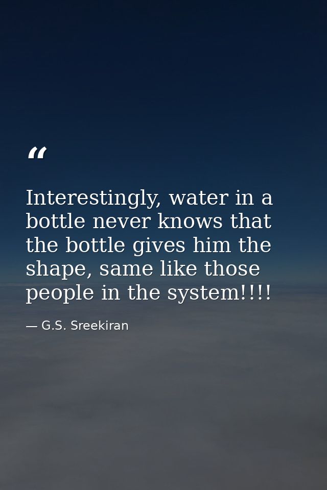 Interestingly, water in a bottle never knows that the bottle gives him the shape, same like those people in the system!! — G.S. Sreekiran