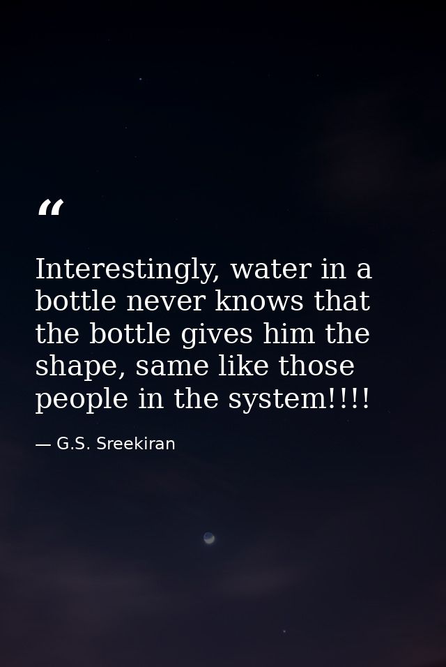 Interestingly, water in a bottle never knows that the bottle gives him the shape, same like those people in the system!! — G.S. Sreekiran