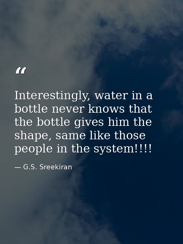 Interestingly, water in a bottle never knows that the bottle gives him the shape, same like those people in the system!! — G.S. Sreekiran