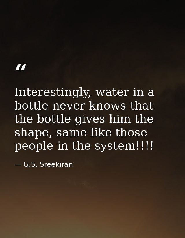 Interestingly, water in a bottle never knows that the bottle gives him the shape, same like those people in the system!! — G.S. Sreekiran
