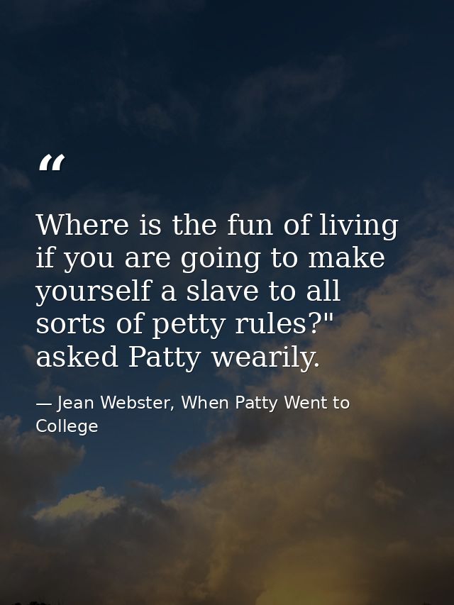 Where is the fun of living if you are going to make yourself a slave to all sorts of petty rules?" asked Patty wearily. — Jean Webster, When Patty Went to College