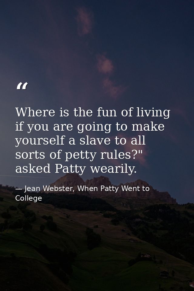 Where is the fun of living if you are going to make yourself a slave to all sorts of petty rules?" asked Patty wearily. — Jean Webster, When Patty Went to College
