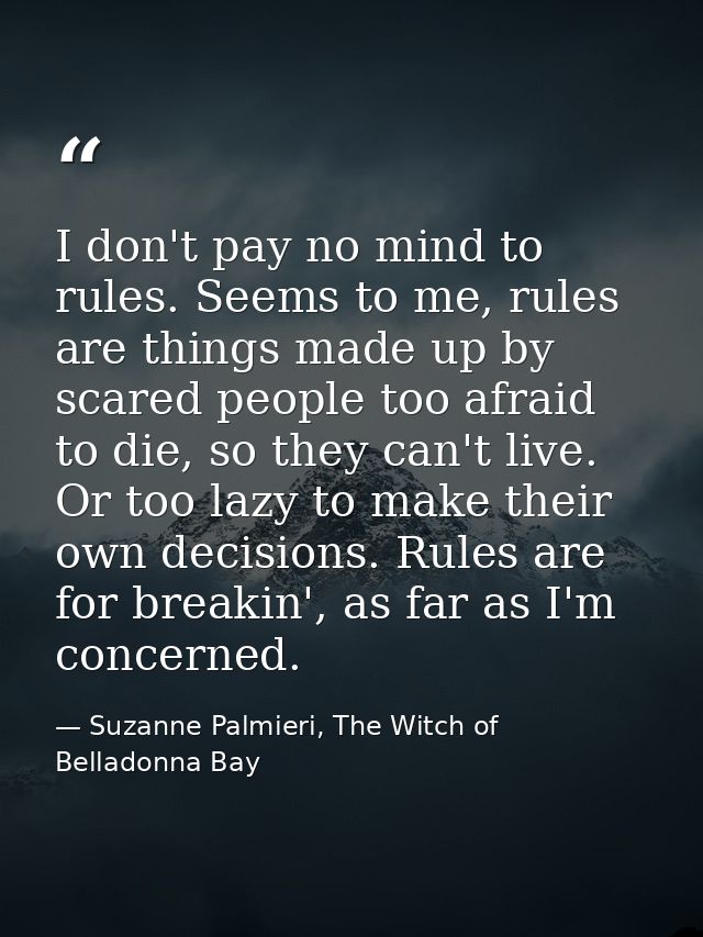 I don't pay no mind to rules. Seems to me, rules are things made up by scared people too afraid to die, so they can't li — Suzanne Palmieri, The Witch of Belladonna Bay