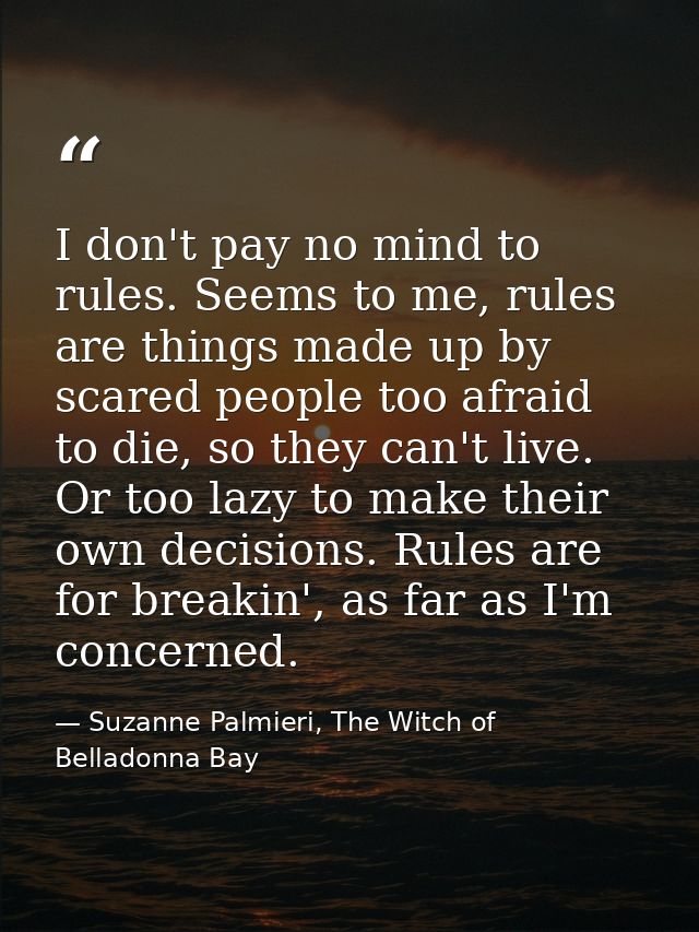 I don't pay no mind to rules. Seems to me, rules are things made up by scared people too afraid to die, so they can't li — Suzanne Palmieri, The Witch of Belladonna Bay