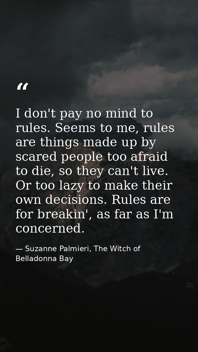 I don't pay no mind to rules. Seems to me, rules are things made up by scared people too afraid to die, so they can't li — Suzanne Palmieri, The Witch of Belladonna Bay