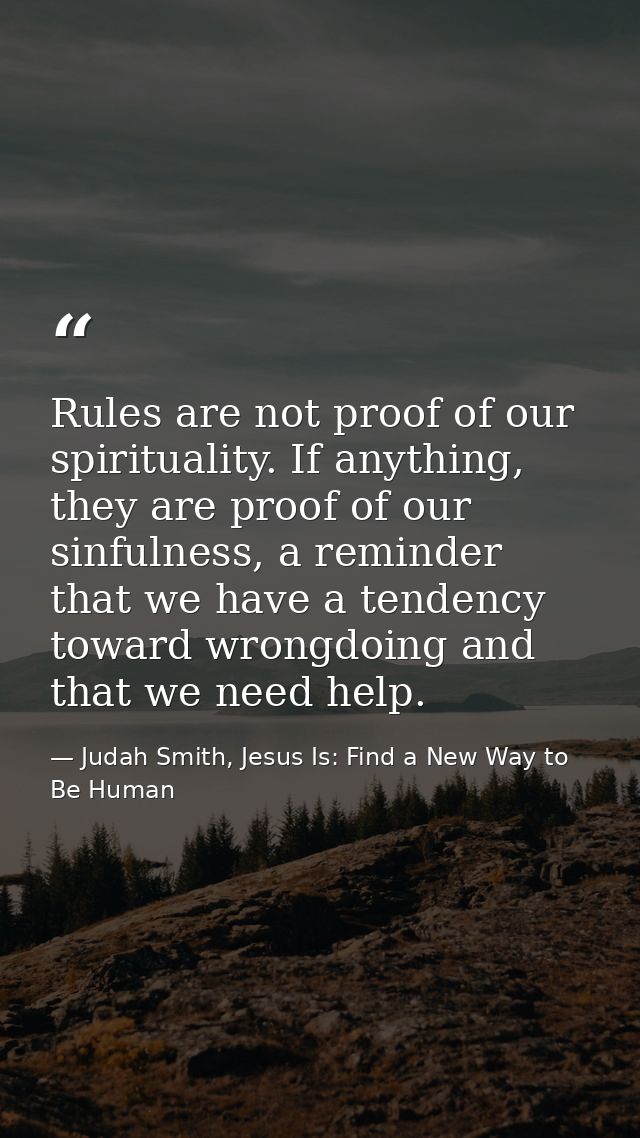 Rules are not proof of our spirituality. If anything, they are proof of our sinfulness, a reminder that we have a tenden — Judah Smith, Jesus Is: Find a New Way to Be Human