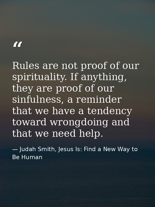 Rules are not proof of our spirituality. If anything, they are proof of our sinfulness, a reminder that we have a tenden — Judah Smith, Jesus Is: Find a New Way to Be Human