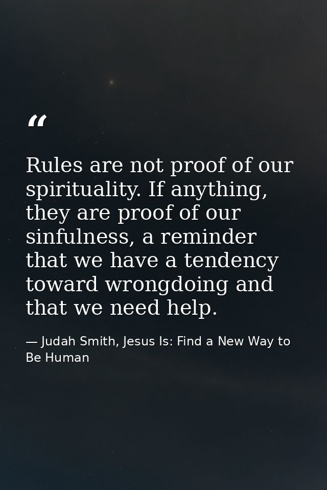 Rules are not proof of our spirituality. If anything, they are proof of our sinfulness, a reminder that we have a tenden — Judah Smith, Jesus Is: Find a New Way to Be Human