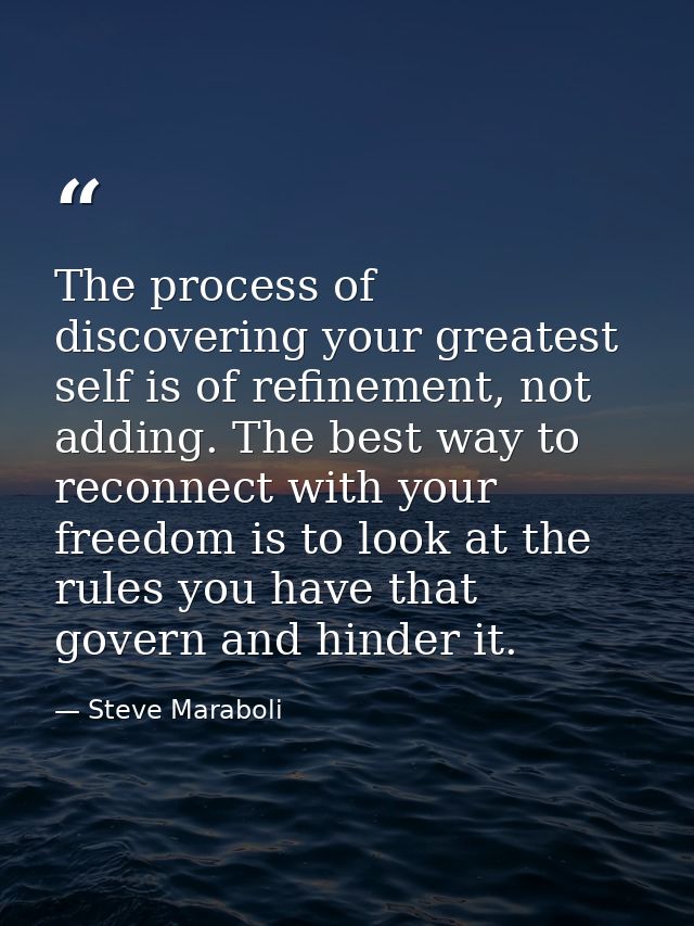 The process of discovering your greatest self is of refinement, not adding. The best way to reconnect with your freedom  — Steve Maraboli