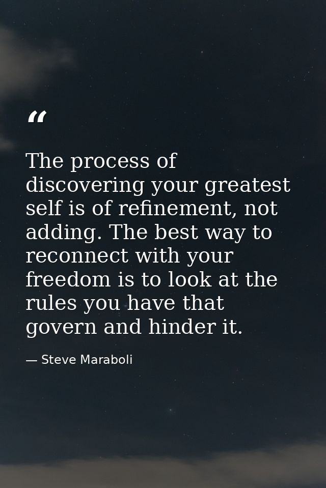 The process of discovering your greatest self is of refinement, not adding. The best way to reconnect with your freedom  — Steve Maraboli