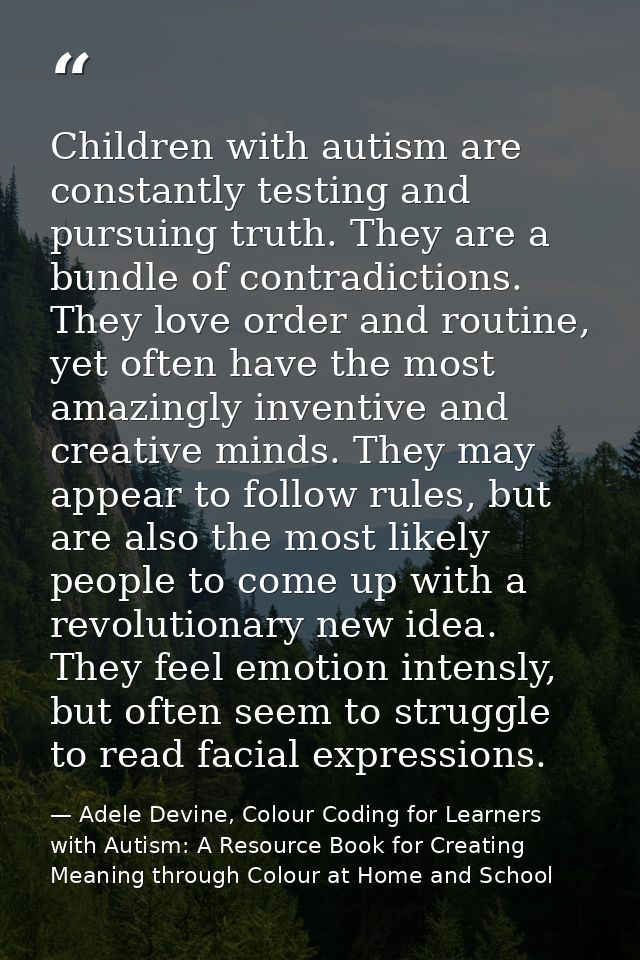 Children with autism are constantly testing and pursuing truth. They are a bundle of contradictions. They love order and — Adele Devine, Colour Coding for Learners with Autism: A Resource Book for Creating Meaning through Colour at Home and School