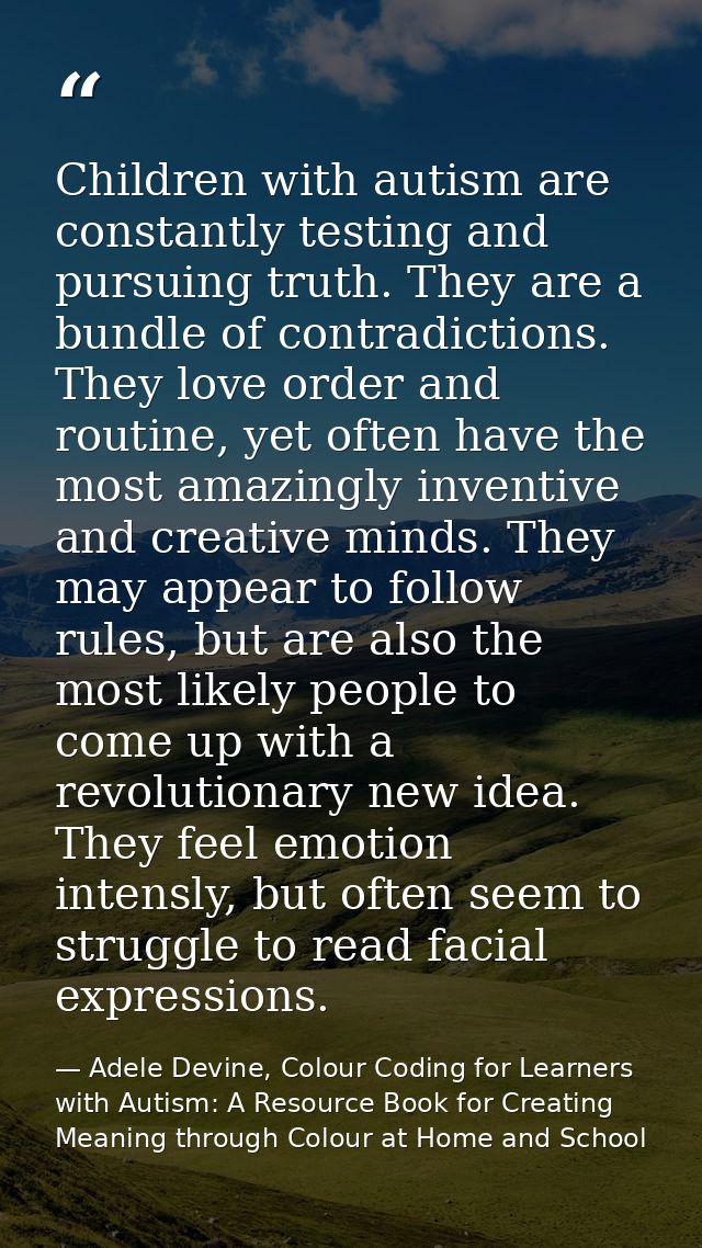 Children with autism are constantly testing and pursuing truth. They are a bundle of contradictions. They love order and — Adele Devine, Colour Coding for Learners with Autism: A Resource Book for Creating Meaning through Colour at Home and School