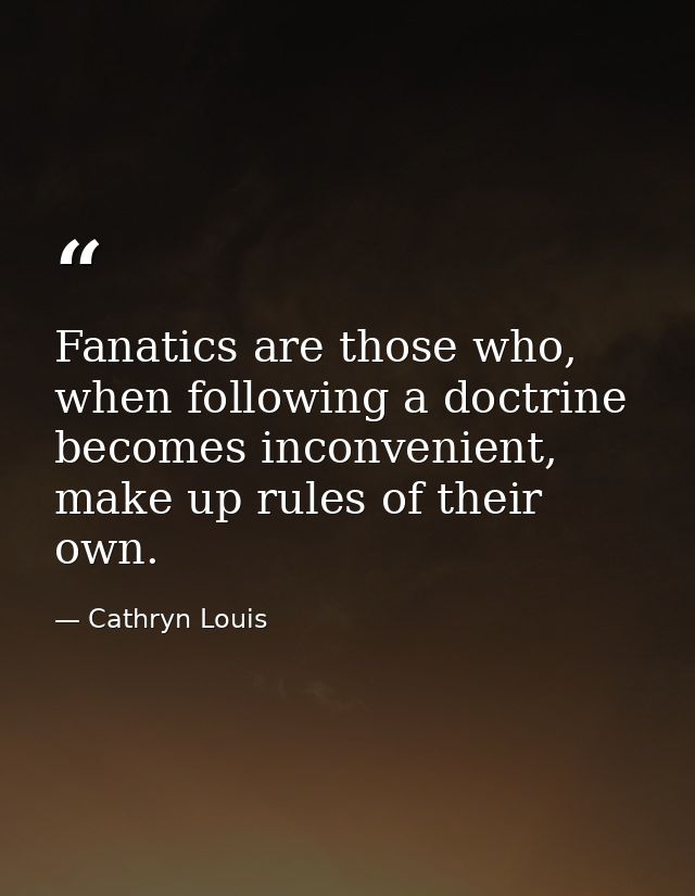 Fanatics are those who, when following a doctrine becomes inconvenient, make up rules of their own. — Cathryn Louis