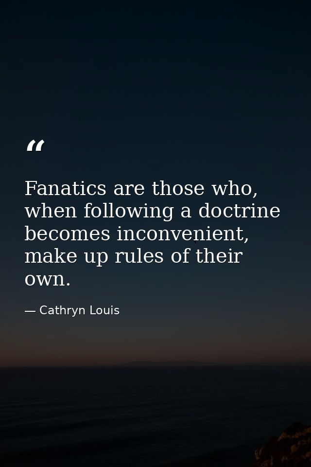 Fanatics are those who, when following a doctrine becomes inconvenient, make up rules of their own. — Cathryn Louis