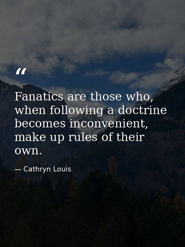 Fanatics are those who, when following a doctrine becomes inconvenient, make up rules of their own. — Cathryn Louis