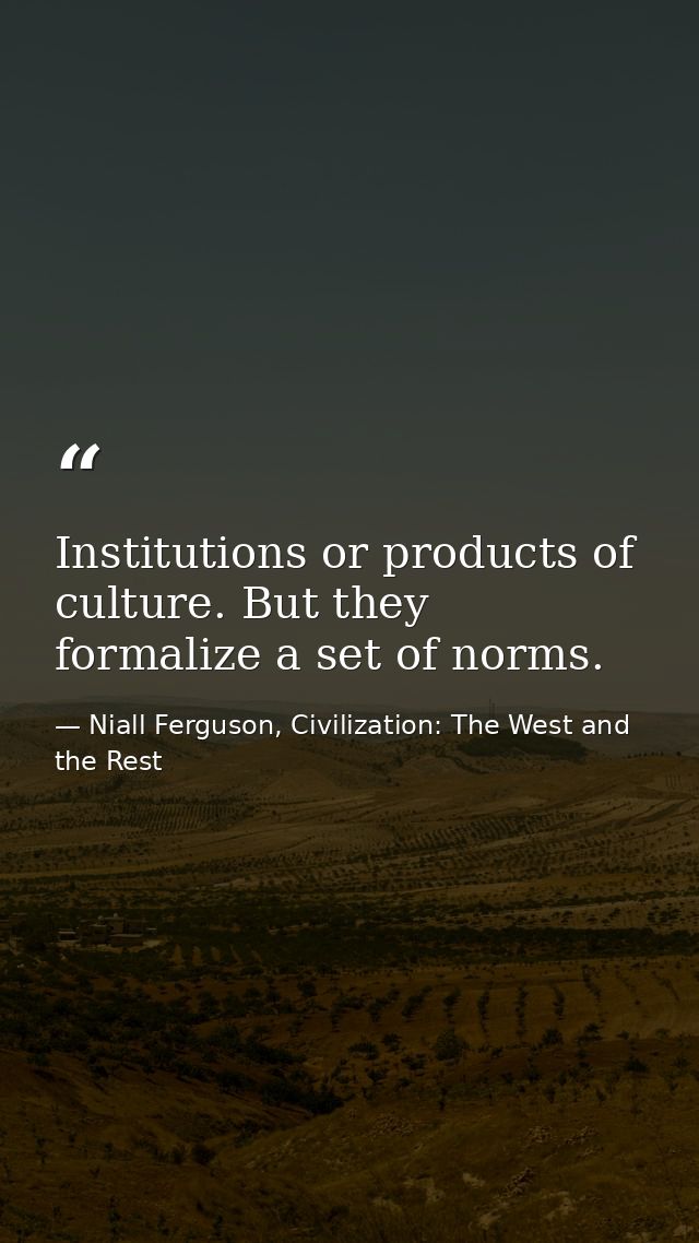 Institutions or products of culture. But they formalize a set of norms. — Niall Ferguson, Civilization: The West and the Rest