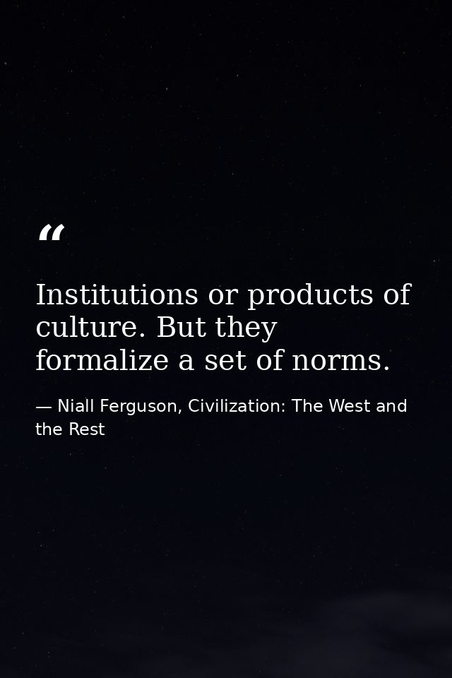 Institutions or products of culture. But they formalize a set of norms. — Niall Ferguson, Civilization: The West and the Rest