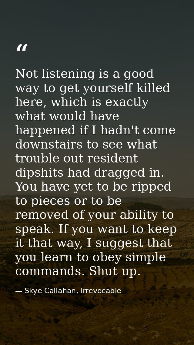 Not listening is a good way to get yourself killed here, which is exactly what would have happened if I hadn't come down — Skye Callahan, Irrevocable