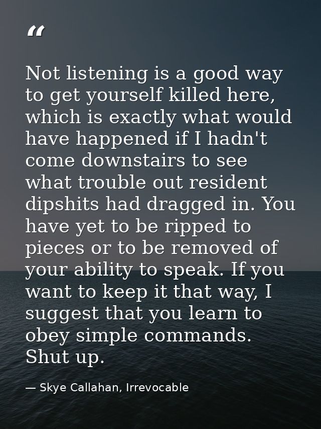 Not listening is a good way to get yourself killed here, which is exactly what would have happened if I hadn't come down — Skye Callahan, Irrevocable