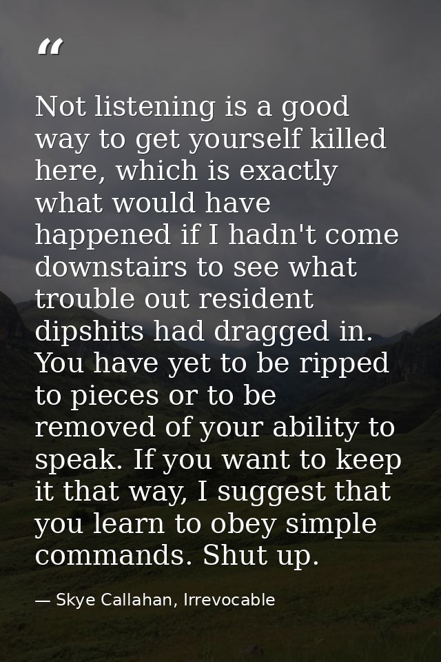Not listening is a good way to get yourself killed here, which is exactly what would have happened if I hadn't come down — Skye Callahan, Irrevocable