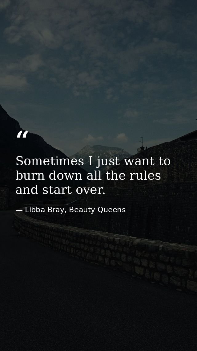 Sometimes I just want to burn down all the rules and start over. — Libba Bray, Beauty Queens