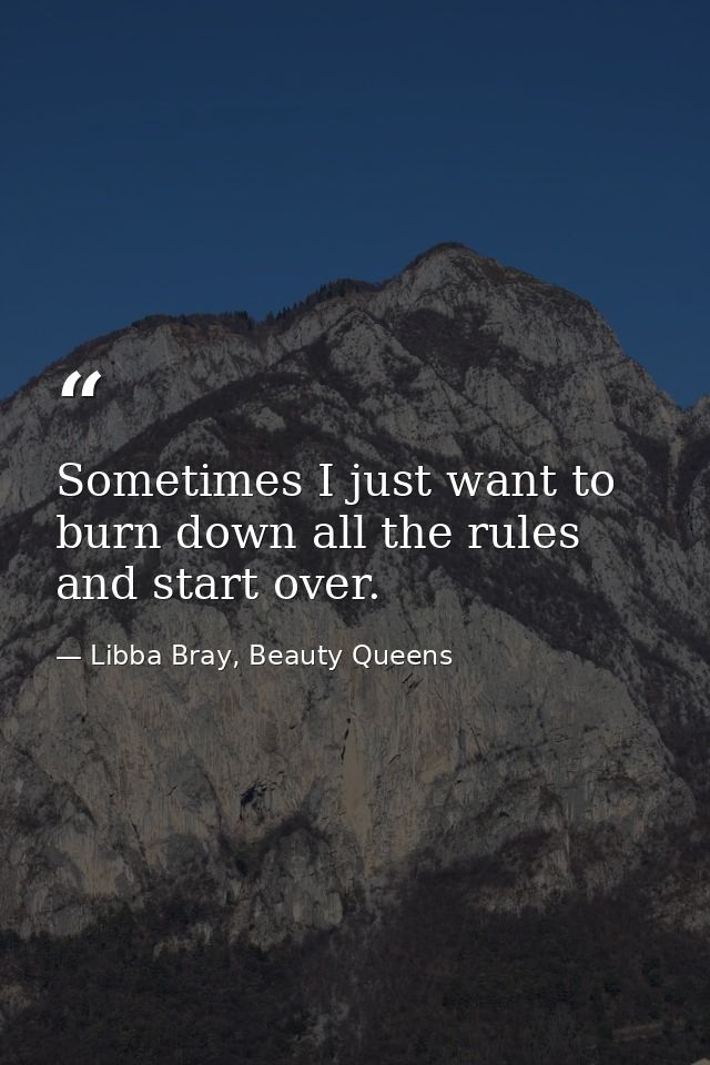 Sometimes I just want to burn down all the rules and start over. — Libba Bray, Beauty Queens