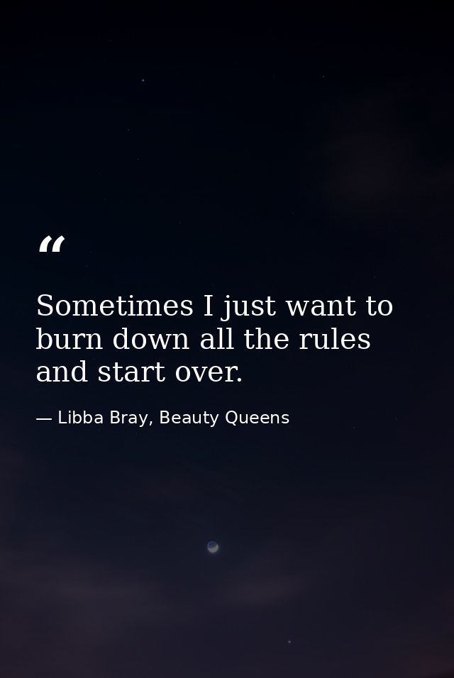 Sometimes I just want to burn down all the rules and start over. — Libba Bray, Beauty Queens