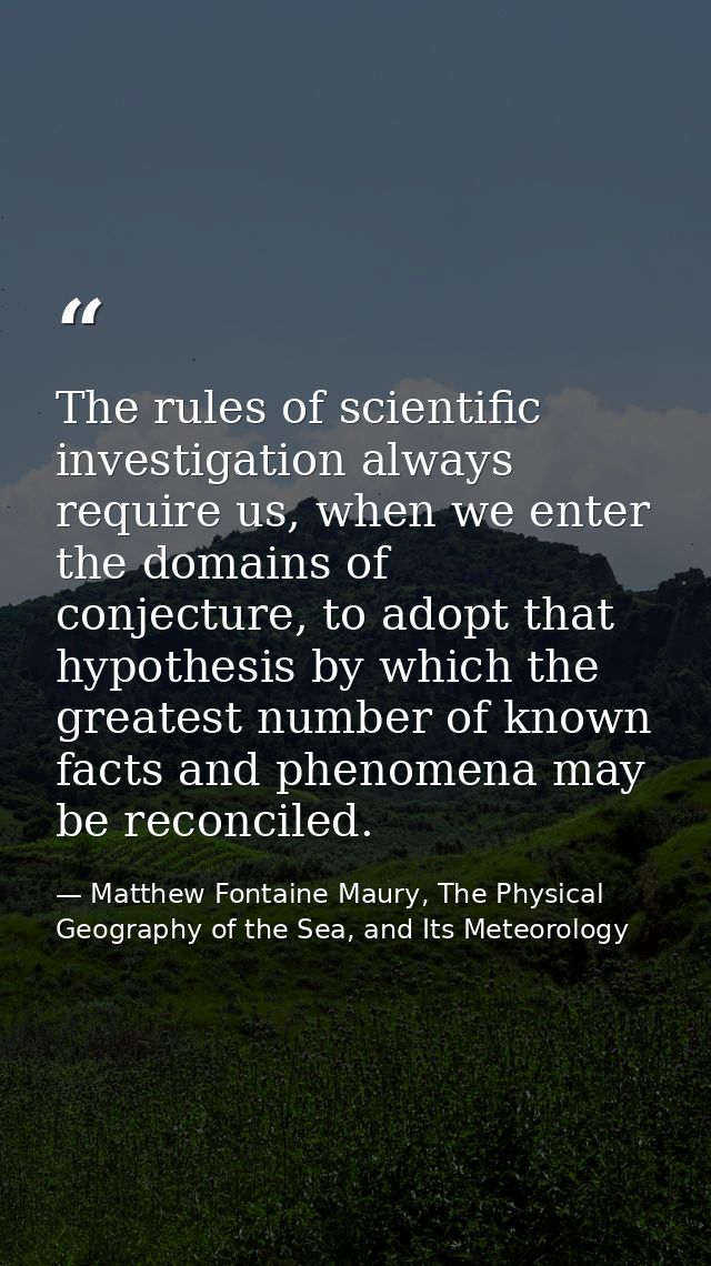 The rules of scientific investigation always require us, when we enter the domains of conjecture, to adopt that hypothes — Matthew Fontaine Maury, The Physical Geography of the Sea, and Its Meteorology