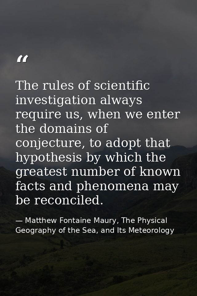 The rules of scientific investigation always require us, when we enter the domains of conjecture, to adopt that hypothes — Matthew Fontaine Maury, The Physical Geography of the Sea, and Its Meteorology