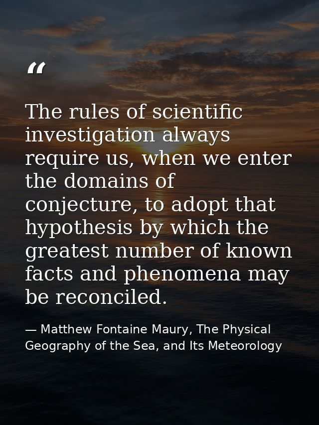 The rules of scientific investigation always require us, when we enter the domains of conjecture, to adopt that hypothes — Matthew Fontaine Maury, The Physical Geography of the Sea, and Its Meteorology