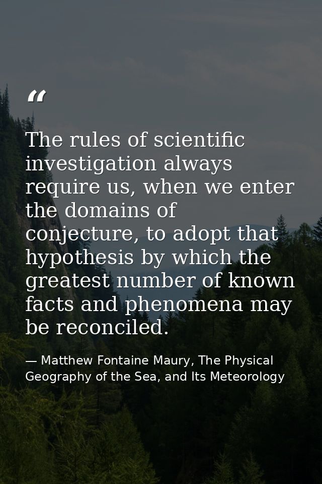 The rules of scientific investigation always require us, when we enter the domains of conjecture, to adopt that hypothes — Matthew Fontaine Maury, The Physical Geography of the Sea, and Its Meteorology
