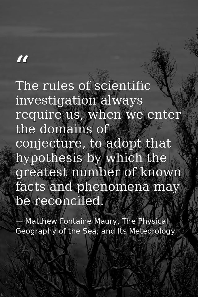 The rules of scientific investigation always require us, when we enter the domains of conjecture, to adopt that hypothes — Matthew Fontaine Maury, The Physical Geography of the Sea, and Its Meteorology