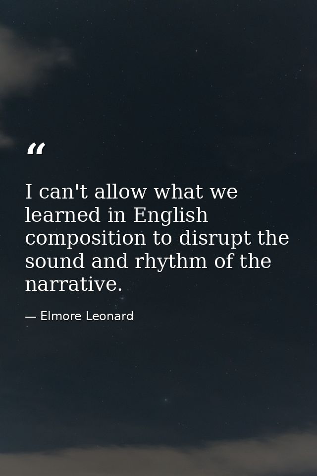 I can't allow what we learned in English composition to disrupt the sound and rhythm of the narrative. — Elmore Leonard
