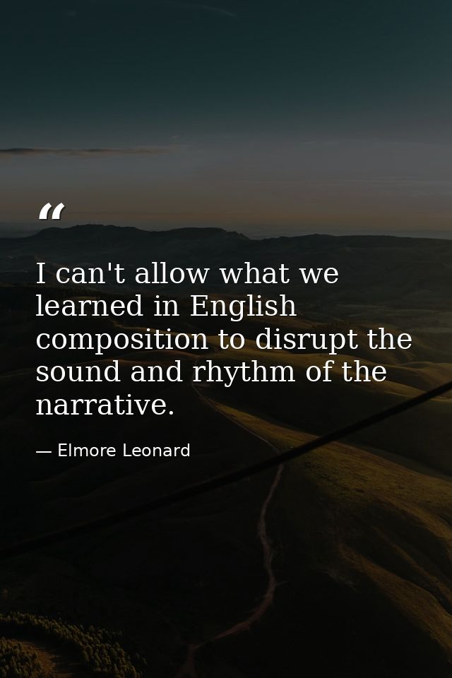 I can't allow what we learned in English composition to disrupt the sound and rhythm of the narrative. — Elmore Leonard