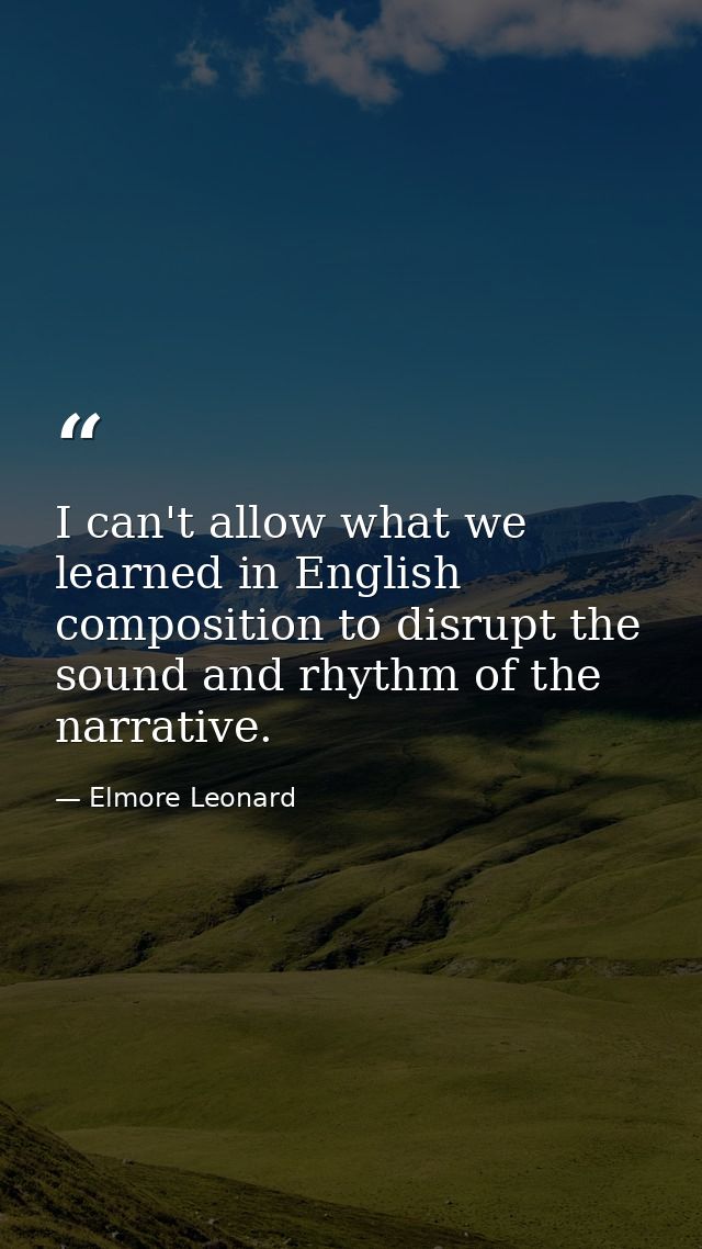 I can't allow what we learned in English composition to disrupt the sound and rhythm of the narrative. — Elmore Leonard
