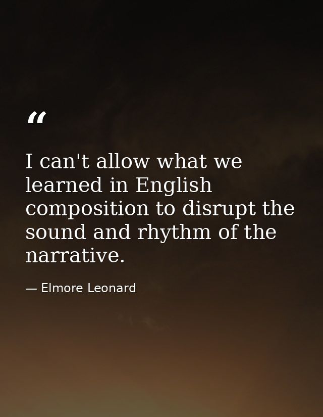 I can't allow what we learned in English composition to disrupt the sound and rhythm of the narrative. — Elmore Leonard