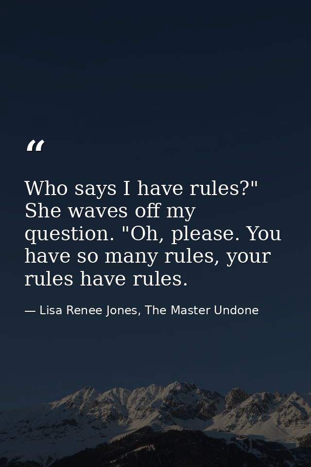 Who says I have rules?" She waves off my question. "Oh, please. You have so many rules, your rules have rules. — Lisa Renee Jones, The Master Undone