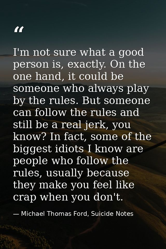 I'm not sure what a good person is, exactly. On the one hand, it could be someone who always play by the rules. But some — Michael Thomas Ford, Suicide Notes