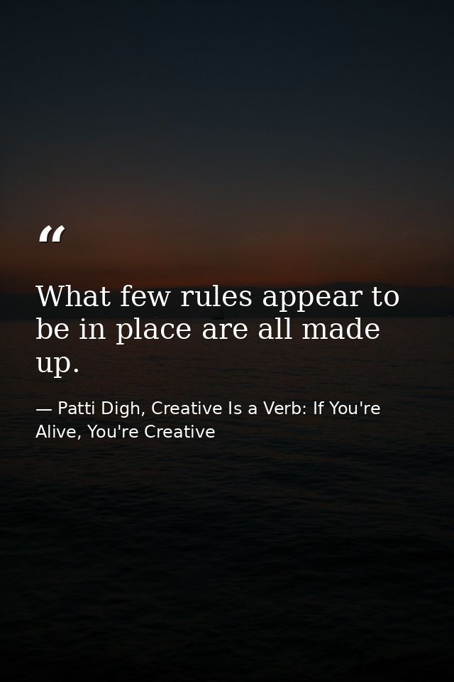 What few rules appear to be in place are all made up. — Patti Digh, Creative Is a Verb: If You're Alive, You're Creative