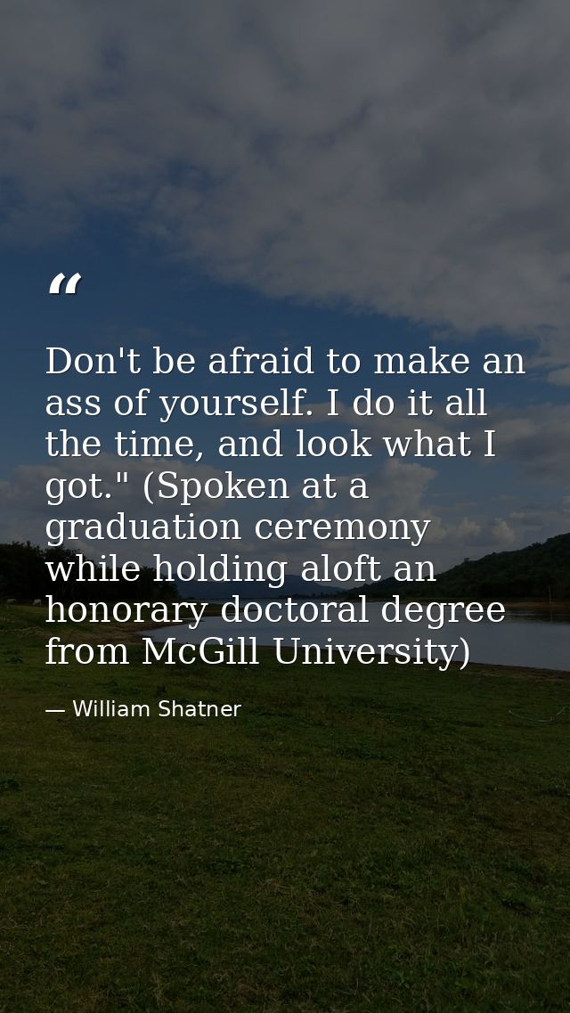 Don't be afraid to make an ass of yourself. I do it all the time, and look what I got." (Spoken at a graduation ceremony — William Shatner