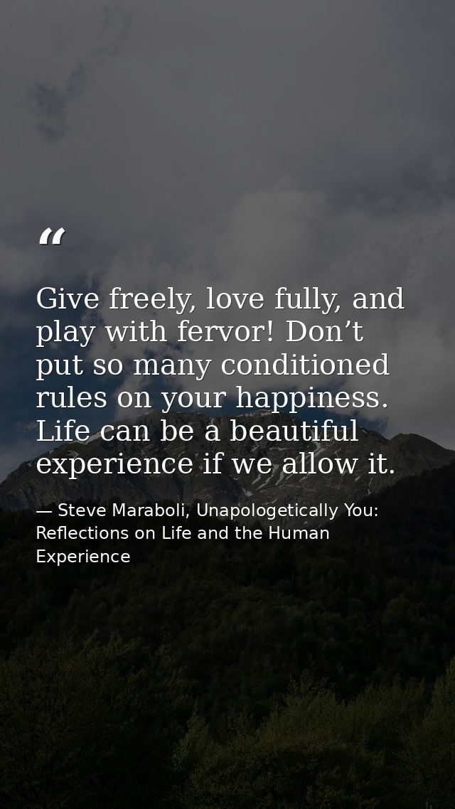 Give freely, love fully, and play with fervor! Don’t put so many conditioned rules on your happiness. Life can be a beau — Steve Maraboli, Unapologetically You: Reflections on Life and the Human Experience