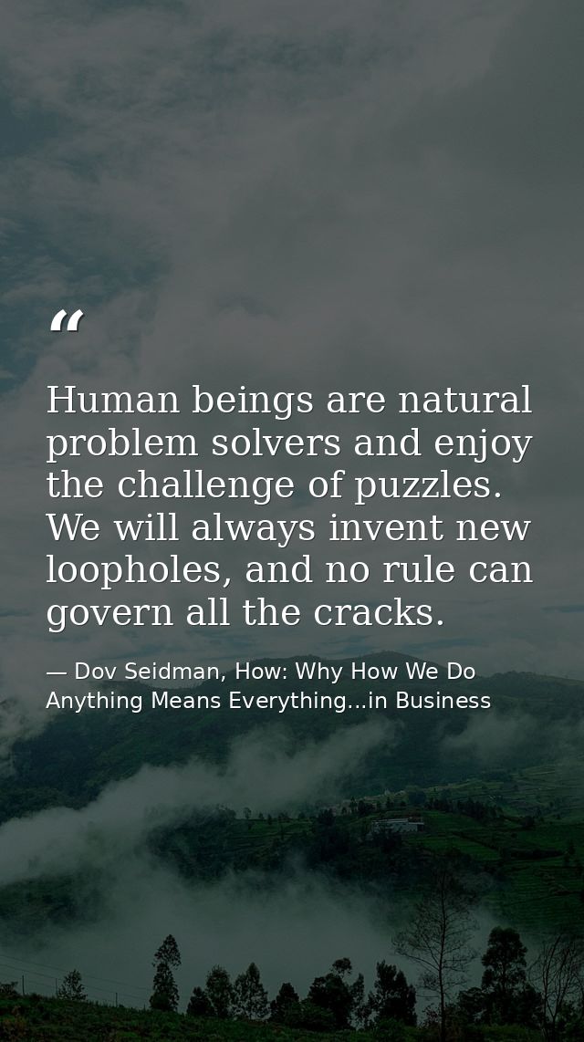 Human beings are natural problem solvers and enjoy the challenge of puzzles. We will always invent new loopholes, and no — Dov Seidman, How: Why How We Do Anything Means Everything...in Business