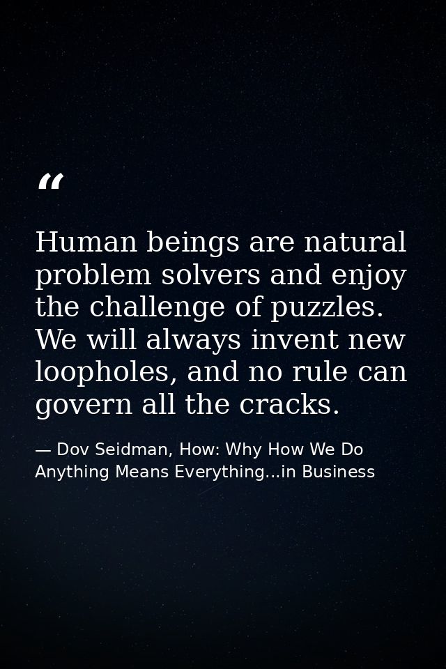 Human beings are natural problem solvers and enjoy the challenge of puzzles. We will always invent new loopholes, and no — Dov Seidman, How: Why How We Do Anything Means Everything...in Business