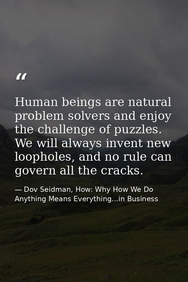 Human beings are natural problem solvers and enjoy the challenge of puzzles. We will always invent new loopholes, and no — Dov Seidman, How: Why How We Do Anything Means Everything...in Business