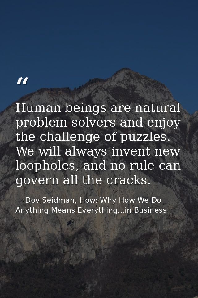 Human beings are natural problem solvers and enjoy the challenge of puzzles. We will always invent new loopholes, and no — Dov Seidman, How: Why How We Do Anything Means Everything...in Business