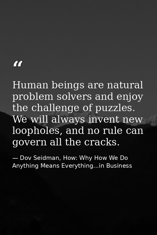 Human beings are natural problem solvers and enjoy the challenge of puzzles. We will always invent new loopholes, and no — Dov Seidman, How: Why How We Do Anything Means Everything...in Business
