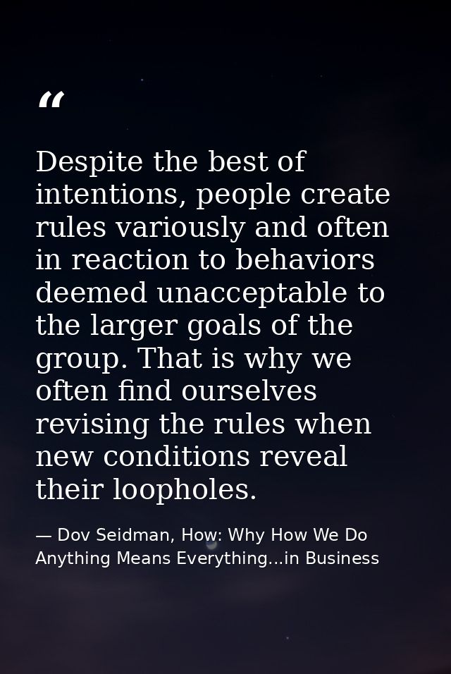 Despite the best of intentions, people create rules variously and often in reaction to behaviors deemed unacceptable to  — Dov Seidman, How: Why How We Do Anything Means Everything...in Business